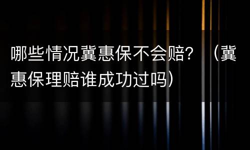 哪些情况冀惠保不会赔？（冀惠保理赔谁成功过吗）