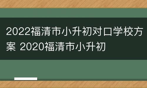 2022福清市小升初对口学校方案 2020福清市小升初