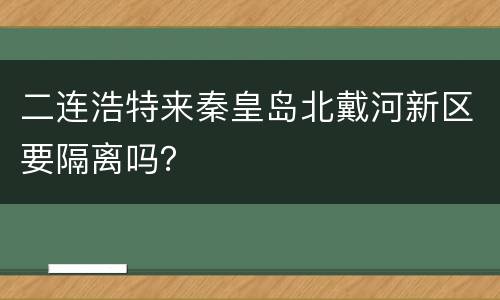 二连浩特来秦皇岛北戴河新区要隔离吗？