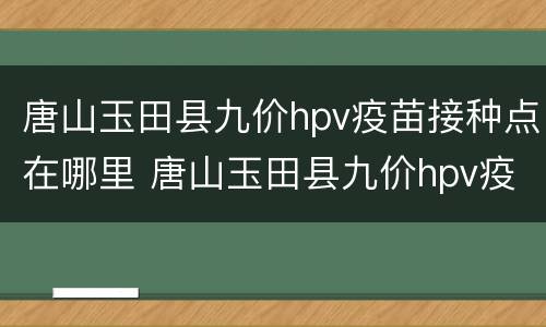 唐山玉田县九价hpv疫苗接种点在哪里 唐山玉田县九价hpv疫苗接种点在哪里呀