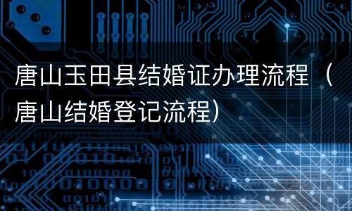 唐山玉田县结婚证办理流程（唐山结婚登记流程）