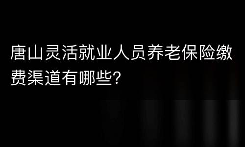 唐山灵活就业人员养老保险缴费渠道有哪些？