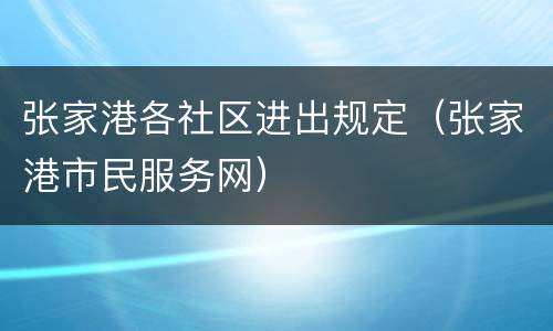 张家港各社区进出规定（张家港市民服务网）