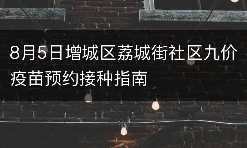 8月5日增城区荔城街社区九价疫苗预约接种指南