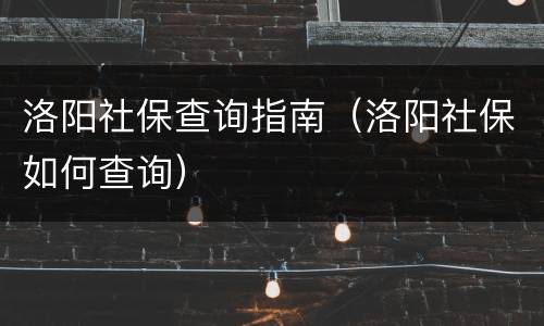 洛阳社保查询指南（洛阳社保如何查询）