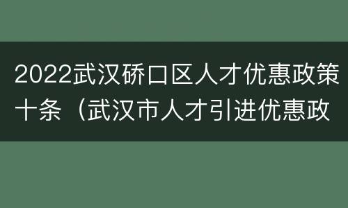 2022武汉硚口区人才优惠政策十条（武汉市人才引进优惠政策）