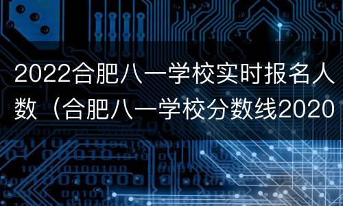 2022合肥八一学校实时报名人数（合肥八一学校分数线2020）