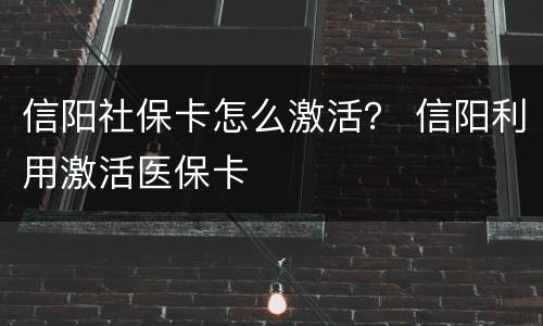 信阳社保卡怎么激活？ 信阳利用激活医保卡