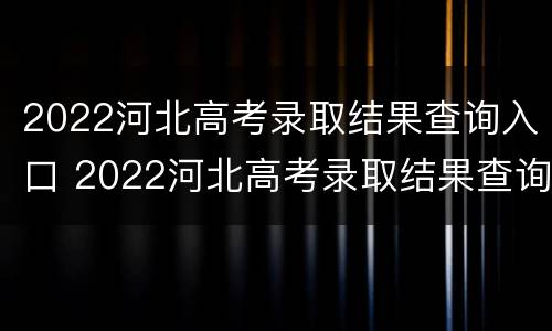 2022河北高考录取结果查询入口 2022河北高考录取结果查询入口在哪里