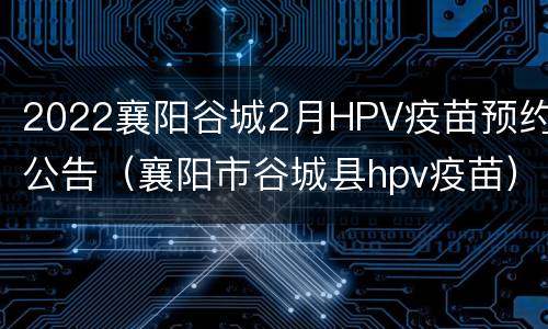 2022襄阳谷城2月HPV疫苗预约公告（襄阳市谷城县hpv疫苗）