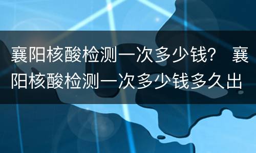 襄阳核酸检测一次多少钱？ 襄阳核酸检测一次多少钱多久出结果
