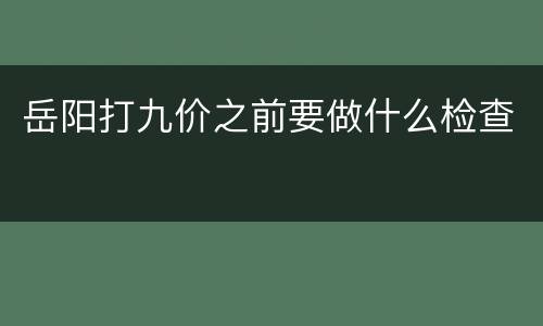 岳阳打九价之前要做什么检查