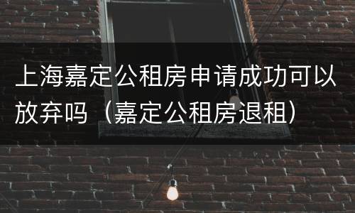 上海嘉定公租房申请成功可以放弃吗（嘉定公租房退租）