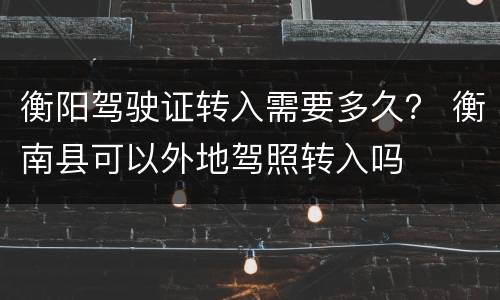 衡阳驾驶证转入需要多久？ 衡南县可以外地驾照转入吗