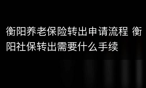 衡阳养老保险转出申请流程 衡阳社保转出需要什么手续