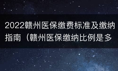 2022赣州医保缴费标准及缴纳指南（赣州医保缴纳比例是多少）