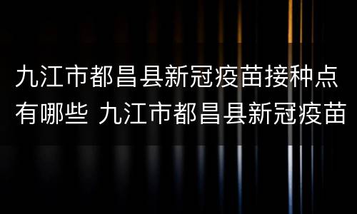 九江市都昌县新冠疫苗接种点有哪些 九江市都昌县新冠疫苗接种点有哪些地址