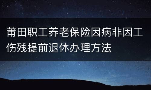 莆田职工养老保险因病非因工伤残提前退休办理方法