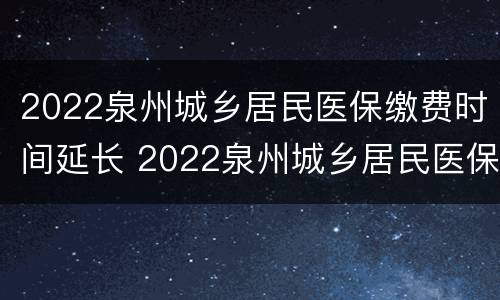 2022泉州城乡居民医保缴费时间延长 2022泉州城乡居民医保缴费时间延长多久