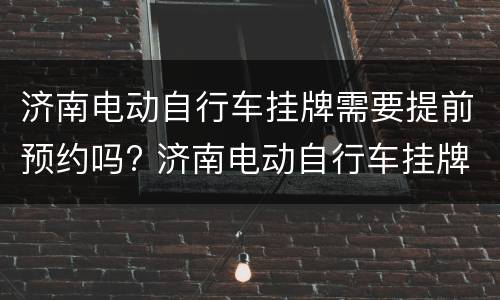 济南电动自行车挂牌需要提前预约吗? 济南电动自行车挂牌需要提前预约吗现在