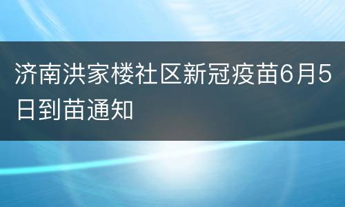 济南洪家楼社区新冠疫苗6月5日到苗通知