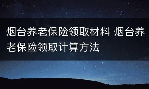烟台养老保险领取材料 烟台养老保险领取计算方法