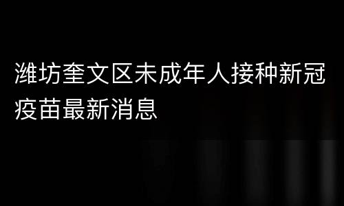 潍坊奎文区未成年人接种新冠疫苗最新消息