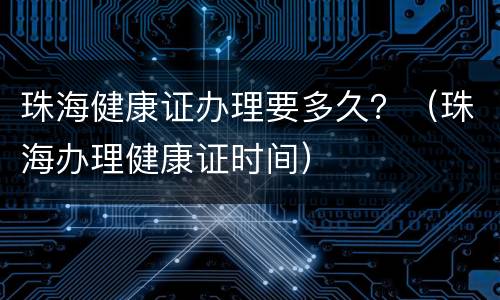 珠海健康证办理要多久？（珠海办理健康证时间）