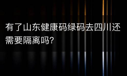 有了山东健康码绿码去四川还需要隔离吗？
