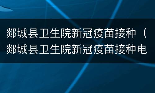 郯城县卫生院新冠疫苗接种（郯城县卫生院新冠疫苗接种电话）