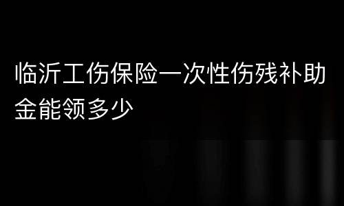 临沂工伤保险一次性伤残补助金能领多少
