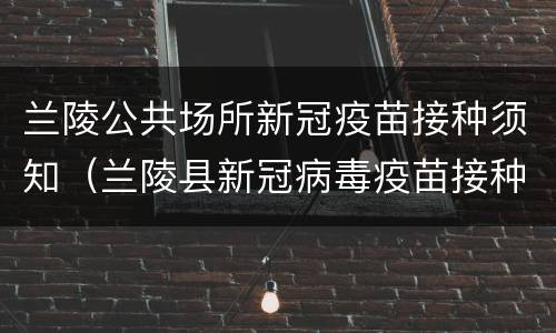 兰陵公共场所新冠疫苗接种须知（兰陵县新冠病毒疫苗接种通知）