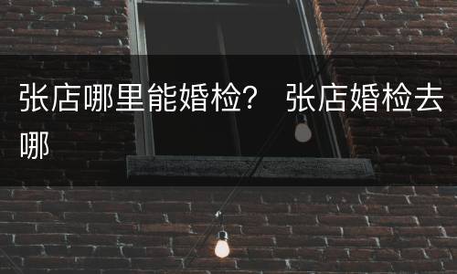 张店哪里能婚检？ 张店婚检去哪