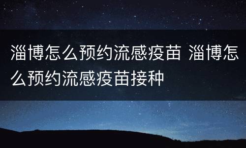 淄博怎么预约流感疫苗 淄博怎么预约流感疫苗接种