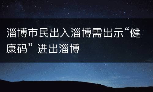 淄博市民出入淄博需出示“健康码” 进出淄博