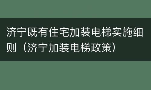 济宁既有住宅加装电梯实施细则（济宁加装电梯政策）