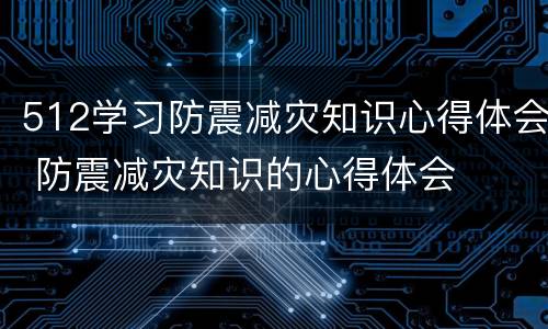 512学习防震减灾知识心得体会 防震减灾知识的心得体会