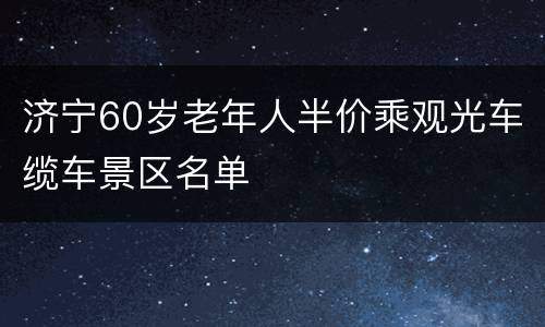 济宁60岁老年人半价乘观光车缆车景区名单
