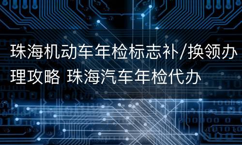 珠海机动车年检标志补/换领办理攻略 珠海汽车年检代办