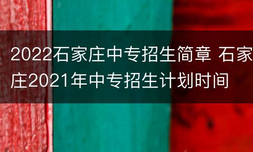 2022石家庄中专招生简章 石家庄2021年中专招生计划时间
