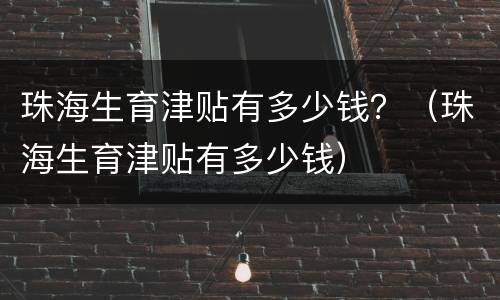 珠海生育津贴有多少钱？（珠海生育津贴有多少钱）