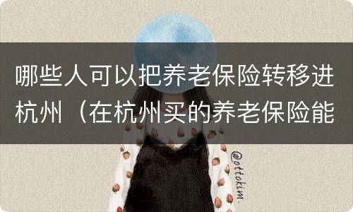 哪些人可以把养老保险转移进杭州（在杭州买的养老保险能不能转回老家）