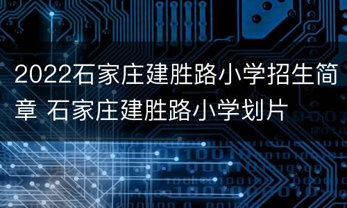 2022石家庄建胜路小学招生简章 石家庄建胜路小学划片