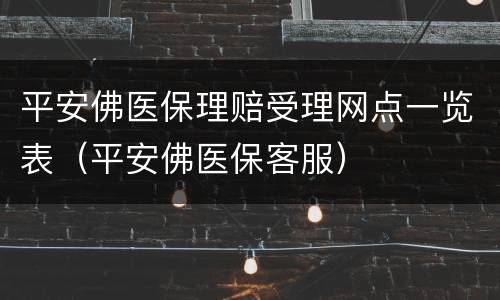 平安佛医保理赔受理网点一览表（平安佛医保客服）