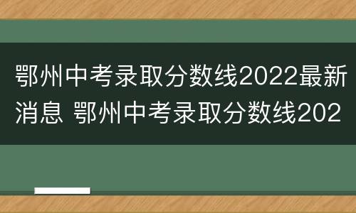 鄂州中考录取分数线2022最新消息 鄂州中考录取分数线2022最新消息表