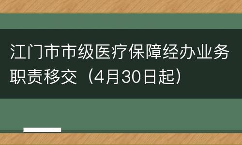 江门市市级医疗保障经办业务职责移交（4月30日起）