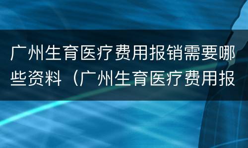 广州生育医疗费用报销需要哪些资料（广州生育医疗费用报销流程）