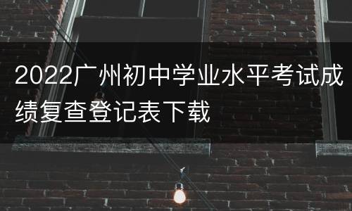 2022广州初中学业水平考试成绩复查登记表下载