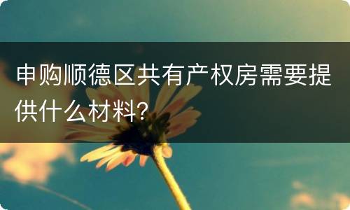 申购顺德区共有产权房需要提供什么材料？