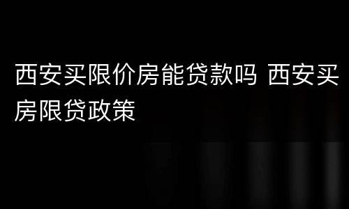 西安买限价房能贷款吗 西安买房限贷政策